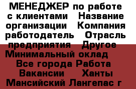 МЕНЕДЖЕР по работе с клиентами › Название организации ­ Компания-работодатель › Отрасль предприятия ­ Другое › Минимальный оклад ­ 1 - Все города Работа » Вакансии   . Ханты-Мансийский,Лангепас г.